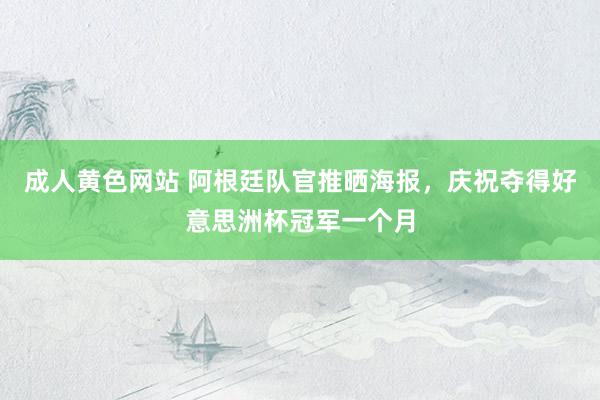 成人黄色网站 阿根廷队官推晒海报，庆祝夺得好意思洲杯冠军一个月