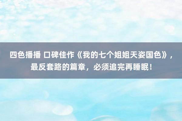 四色播播 口碑佳作《我的七个姐姐天姿国色》，最反套路的篇章，必须追完再睡眠！