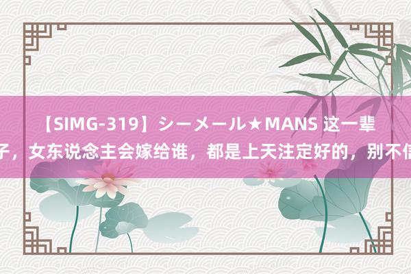 【SIMG-319】シーメール★MANS 这一辈子，女东说念主会嫁给谁，都是上天注定好的，别不信