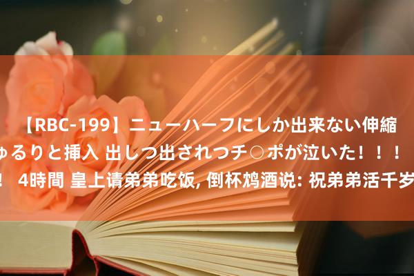 【RBC-199】ニューハーフにしか出来ない伸縮自在アナルマ○コににゅるりと挿入 出しつ出されつチ○ポが泣いた！！！ 4時間 皇上请弟弟吃饭, 倒杯鸩酒说: 祝弟弟活千岁, 弟弟1句话保住了命