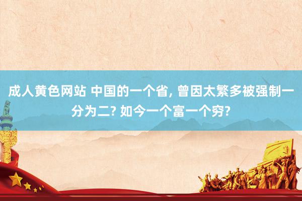 成人黄色网站 中国的一个省, 曾因太繁多被强制一分为二? 如今一个富一个穷?