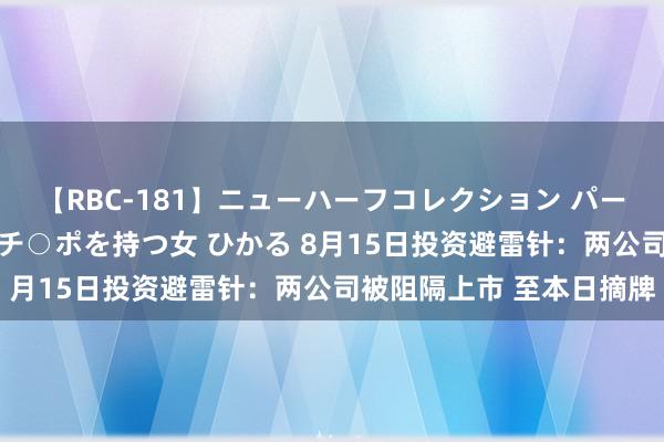 【RBC-181】ニューハーフコレクション パーフェクトエロマシーン チ○ポを持つ女 ひかる 8月15日投资避雷针：两公司被阻隔上市 至本日摘牌