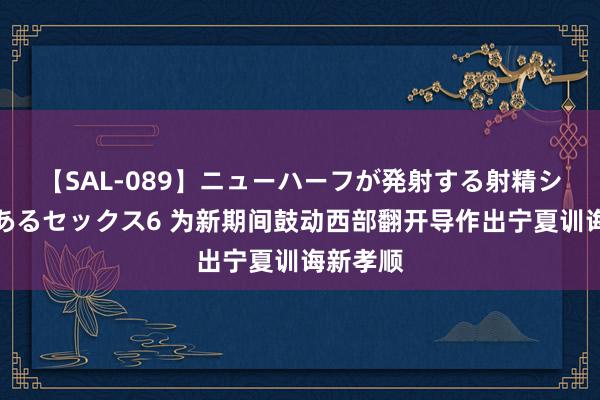 【SAL-089】ニューハーフが発射する射精シーンがあるセックス6 为新期间鼓动西部翻开导作出宁夏训诲新孝顺