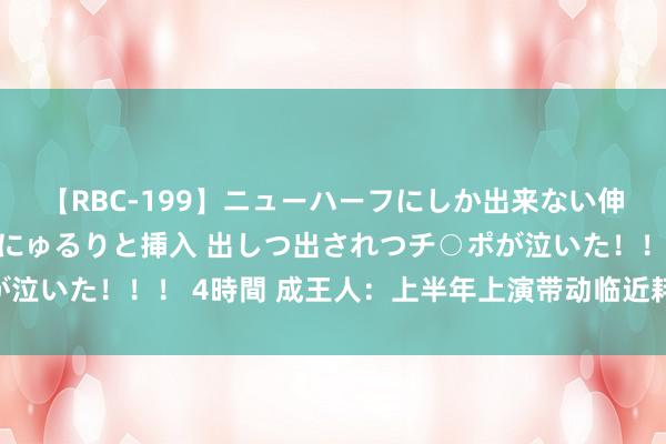 【RBC-199】ニューハーフにしか出来ない伸縮自在アナルマ○コににゅるりと挿入 出しつ出されつチ○ポが泣いた！！！ 4時間 成王人：上半年上演带动临近耗尽超25亿元