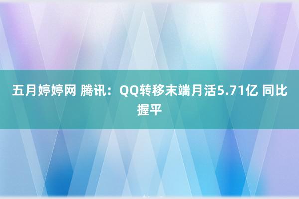 五月婷婷网 腾讯：QQ转移末端月活5.71亿 同比握平