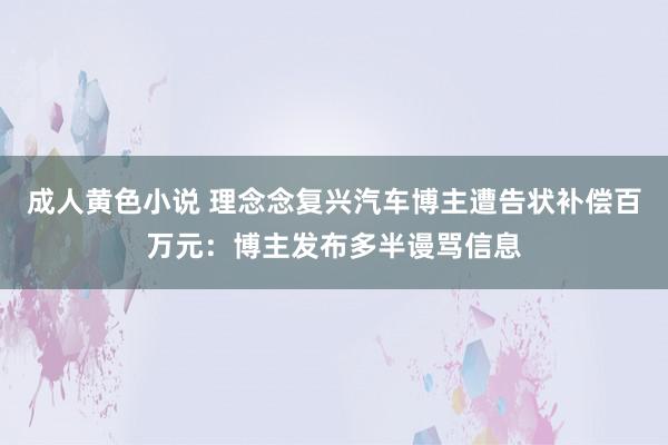 成人黄色小说 理念念复兴汽车博主遭告状补偿百万元：博主发布多半谩骂信息