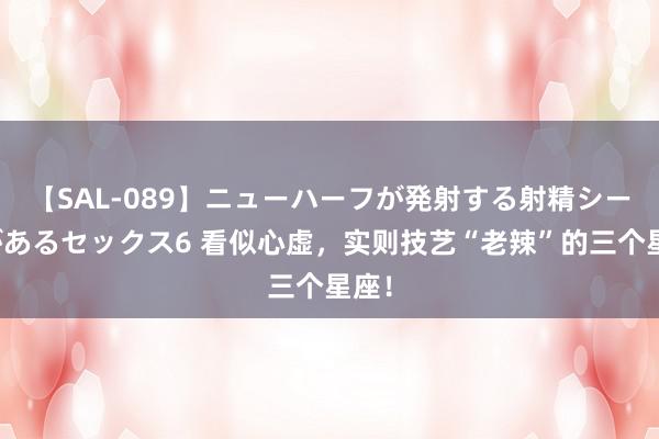 【SAL-089】ニューハーフが発射する射精シーンがあるセックス6 看似心虚，实则技艺“老辣”的三个星座！