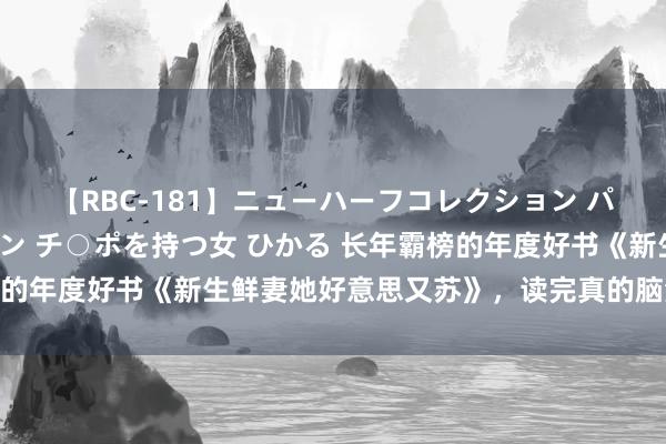 【RBC-181】ニューハーフコレクション パーフェクトエロマシーン チ○ポを持つ女 ひかる 长年霸榜的年度好书《新生鲜妻她好意思又苏》，读完真的脑洞全开了！