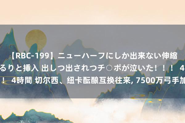 【RBC-199】ニューハーフにしか出来ない伸縮自在アナルマ○コににゅるりと挿入 出しつ出されつチ○ポが泣いた！！！ 4時間 切尔西、纽卡酝酿互换往来, 7500万弓手加盟, 马杜埃凯成筹码