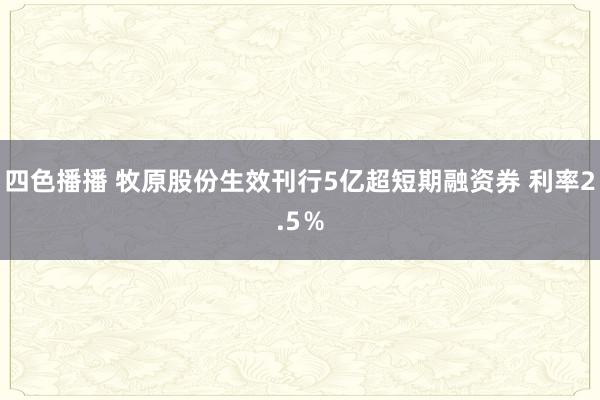 四色播播 牧原股份生效刊行5亿超短期融资券 利率2.5％