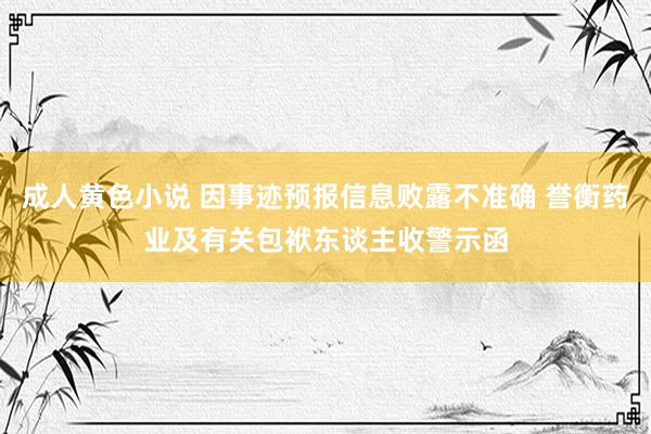 成人黄色小说 因事迹预报信息败露不准确 誉衡药业及有关包袱东谈主收警示函