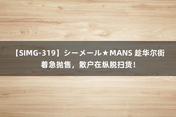 【SIMG-319】シーメール★MANS 趁华尔街着急抛售，散户在纵脱扫货！