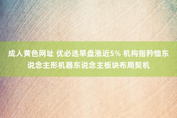 成人黄色网址 优必选早盘涨近5% 机构指矜恤东说念主形机器东说念主板块布局契机