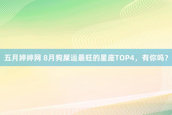 五月婷婷网 8月狗屎运最旺的星座TOP4，有你吗？