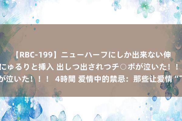 【RBC-199】ニューハーフにしか出来ない伸縮自在アナルマ○コににゅるりと挿入 出しつ出されつチ○ポが泣いた！！！ 4時間 爱情中的禁忌：那些让爱情“下头”的行为