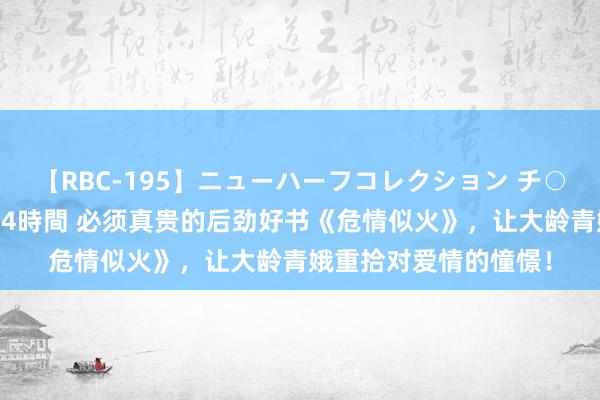 【RBC-195】ニューハーフコレクション チ○ポの生えた乙女たち 4時間 必须真贵的后劲好书《危情似火》，让大龄青娥重拾对爱情的憧憬！