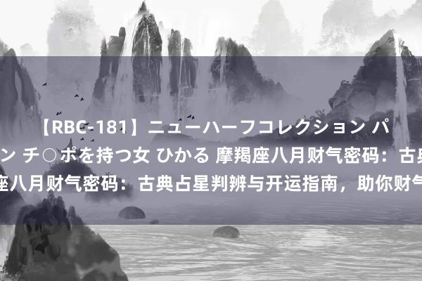 【RBC-181】ニューハーフコレクション パーフェクトエロマシーン チ○ポを持つ女 ひかる 摩羯座八月财气密码：古典占星判辨与开运指南，助你财气亨通！