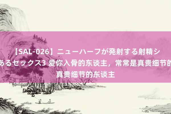 【SAL-026】ニューハーフが発射する射精シーンがあるセックス3 爱你入骨的东谈主，常常是真贵细节的东谈主