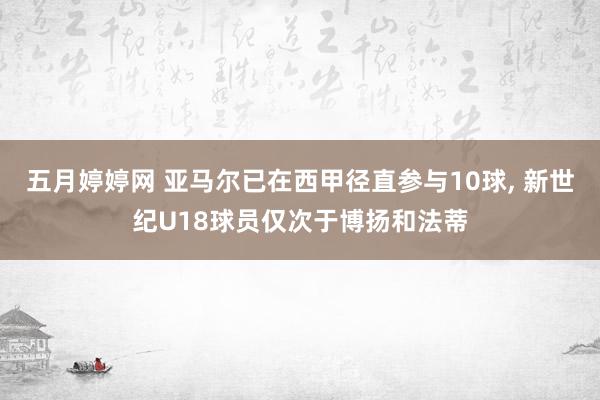 五月婷婷网 亚马尔已在西甲径直参与10球, 新世纪U18球员仅次于博扬和法蒂