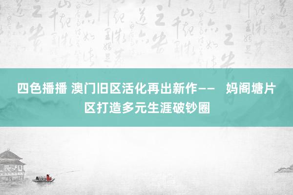 四色播播 澳门旧区活化再出新作——   妈阁塘片区打造多元生涯破钞圈