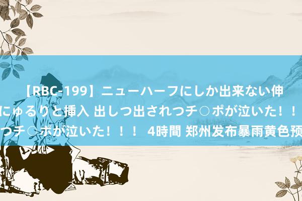 【RBC-199】ニューハーフにしか出来ない伸縮自在アナルマ○コににゅるりと挿入 出しつ出されつチ○ポが泣いた！！！ 4時間 郑州发布暴雨黄色预警