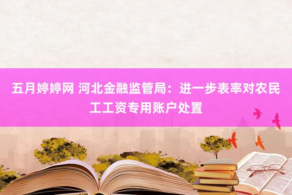 五月婷婷网 河北金融监管局：进一步表率对农民工工资专用账户处置