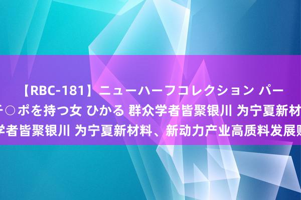 【RBC-181】ニューハーフコレクション パーフェクトエロマシーン チ○ポを持つ女 ひかる 群众学者皆聚银川 为宁夏新材料、新动力产业高质料发展赋能