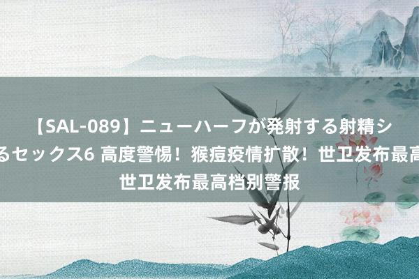 【SAL-089】ニューハーフが発射する射精シーンがあるセックス6 高度警惕！猴痘疫情扩散！世卫发布最高档别警报