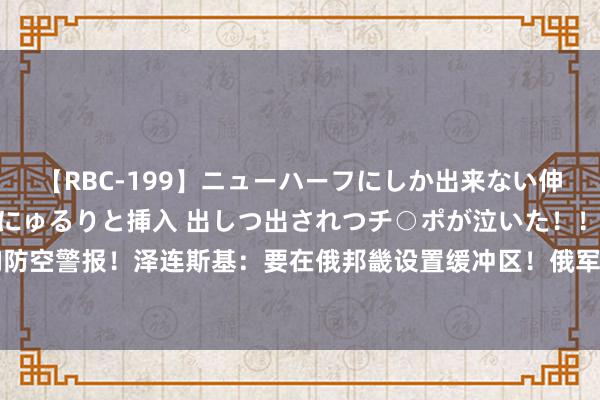 【RBC-199】ニューハーフにしか出来ない伸縮自在アナルマ○コににゅるりと挿入 出しつ出されつチ○ポが泣いた！！！ 4時間 基辅拉响防空警报！泽连斯基：要在俄邦畿设置缓冲区！俄军：乌军失掉300多名军东谈主和27辆坦克车