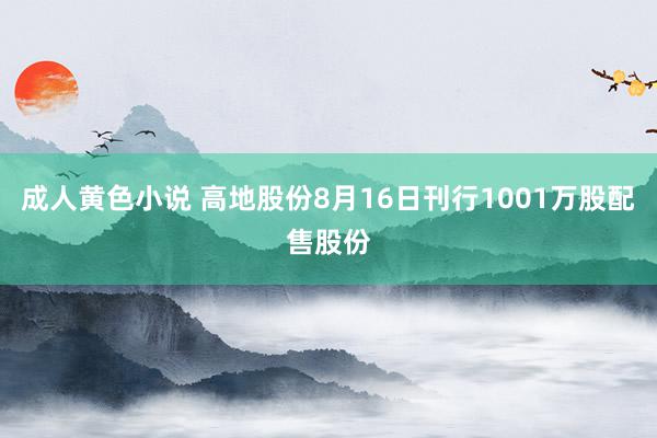 成人黄色小说 高地股份8月16日刊行1001万股配售股份