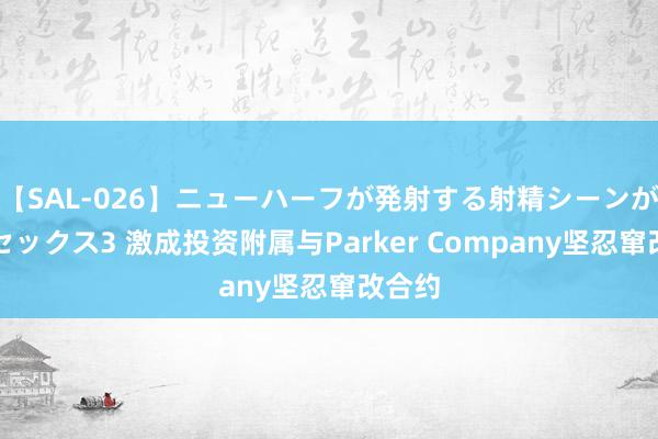 【SAL-026】ニューハーフが発射する射精シーンがあるセックス3 激成投资附属与Parker Company坚忍窜改合约