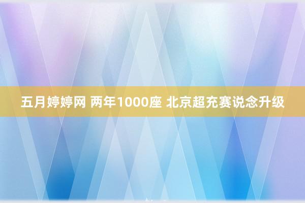 五月婷婷网 两年1000座 北京超充赛说念升级