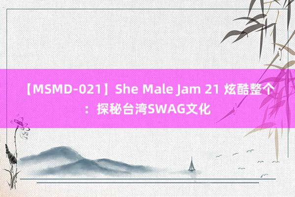 【MSMD-021】She Male Jam 21 炫酷整个：探秘台湾SWAG文化