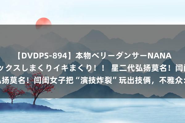 【DVDPS-894】本物ベリーダンサーNANA第2弾 悦楽の腰使いでセックスしまくりイキまくり！！ 星二代弘扬莫名！闫闺女子把“演技炸裂”玩出技俩，不雅众：亦然没谁了！