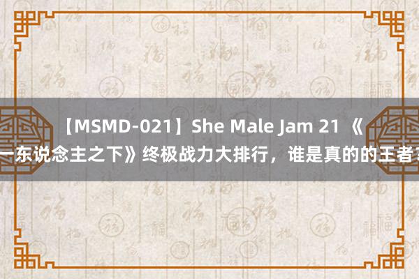 【MSMD-021】She Male Jam 21 《一东说念主之下》终极战力大排行，谁是真的的王者？