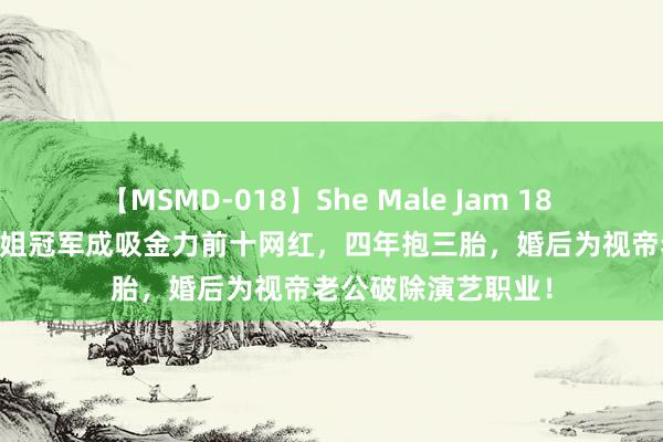 【MSMD-018】She Male Jam 18 牛东谈主！TVB 港姐冠军成吸金力前十网红，四年抱三胎，婚后为视帝老公破除演艺职业！