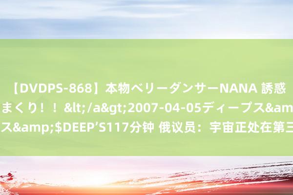 【DVDPS-868】本物ベリーダンサーNANA 誘惑の腰使いで潮吹きまくり！！</a>2007-04-05ディープス&$DEEP’S117分钟 俄议员：宇宙正处在第三次宇宙大战边际