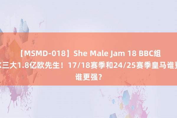 【MSMD-018】She Male Jam 18 BBC组合PK三大1.8亿欧先生！17/18赛季和24/25赛季皇马谁更强？