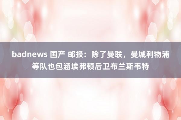 badnews 国产 邮报：除了曼联，曼城利物浦等队也包涵埃弗顿后卫布兰斯韦特