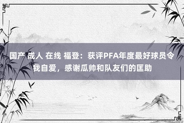 国产 成人 在线 福登：获评PFA年度最好球员令我自爱，感谢瓜帅和队友们的匡助