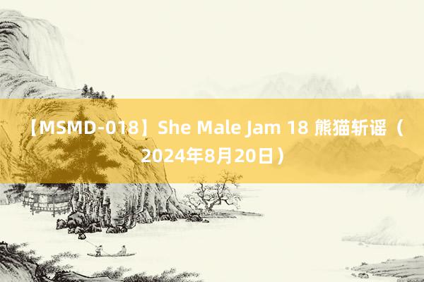 【MSMD-018】She Male Jam 18 熊猫斩谣（2024年8月20日）