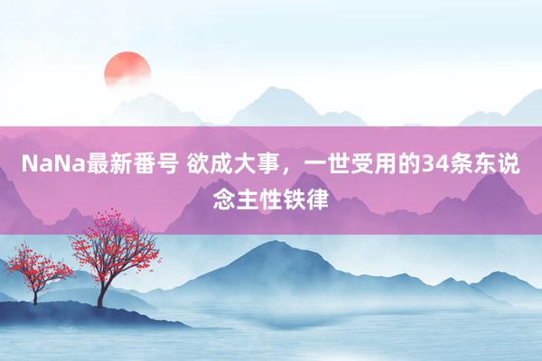 NaNa最新番号 欲成大事，一世受用的34条东说念主性铁律