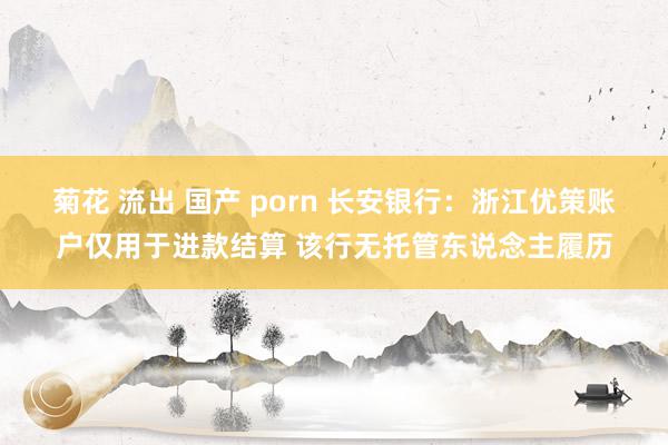 菊花 流出 国产 porn 长安银行：浙江优策账户仅用于进款结算 该行无托管东说念主履历