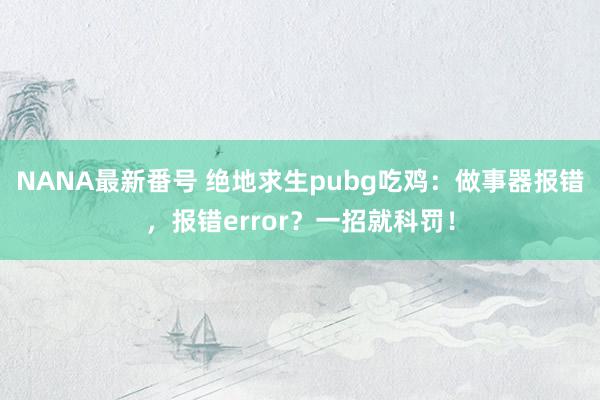 NANA最新番号 绝地求生pubg吃鸡：做事器报错，报错error？一招就科罚！