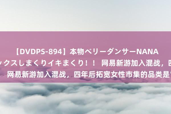 【DVDPS-894】本物ベリーダンサーNANA第2弾 悦楽の腰使いでセックスしまくりイキまくり！！ 网易新游加入混战，四年后拓宽女性市集的品类是它？