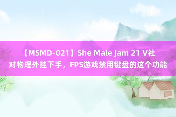 【MSMD-021】She Male Jam 21 V社对物理外挂下手，FPS游戏禁用键盘的这个功能