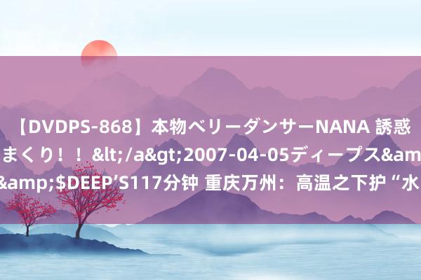 【DVDPS-868】本物ベリーダンサーNANA 誘惑の腰使いで潮吹きまくり！！</a>2007-04-05ディープス&$DEEP’S117分钟 重庆万州：高温之下护“水中大熊猫”畅游长江