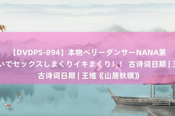 【DVDPS-894】本物ベリーダンサーNANA第2弾 悦楽の腰使いでセックスしまくりイキまくり！！ 古诗词日期 | 王维《山居秋暝》