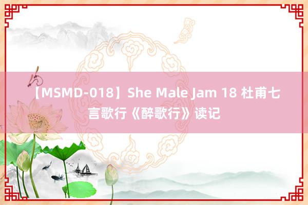 【MSMD-018】She Male Jam 18 杜甫七言歌行《醉歌行》读记