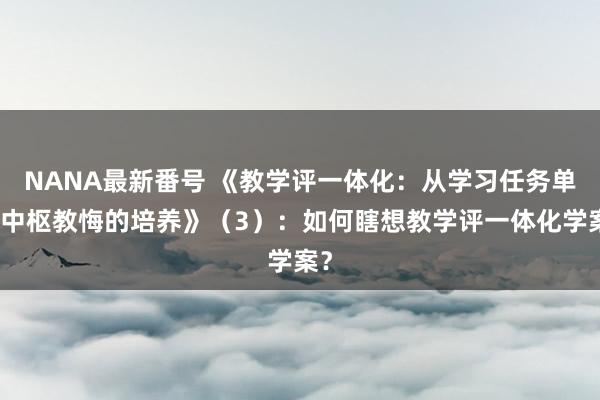 NANA最新番号 《教学评一体化：从学习任务单到中枢教悔的培养》（3）：如何瞎想教学评一体化学案？